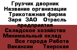 Грузчик-дворник › Название организации ­ Трикотажная фирма Заря, ЗАО › Отрасль предприятия ­ Складское хозяйство › Минимальный оклад ­ 15 000 - Все города Работа » Вакансии   . Тверская обл.,Бологое г.